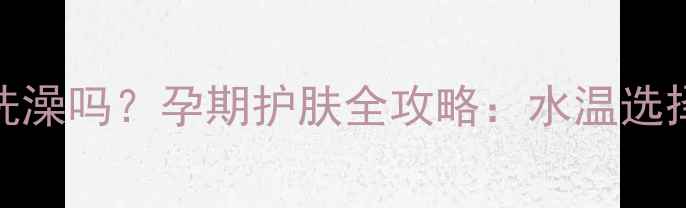 图片 孕妇能冷水洗澡吗？孕期护肤全攻略：水温选择与注意事项