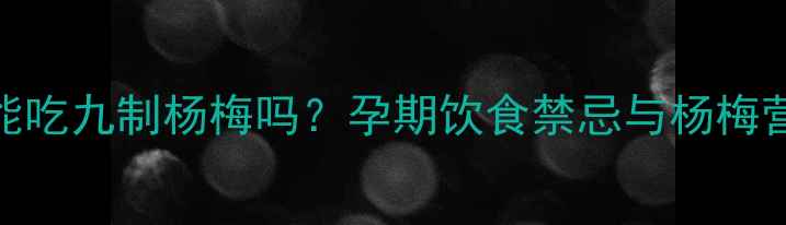 图片 孕妇能吃九制杨梅吗？孕期饮食禁忌与杨梅营养全