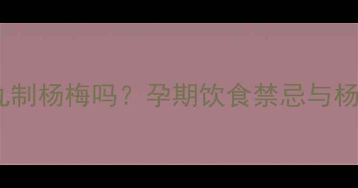 图片 孕妇能吃九制杨梅吗？孕期饮食禁忌与杨梅营养全1