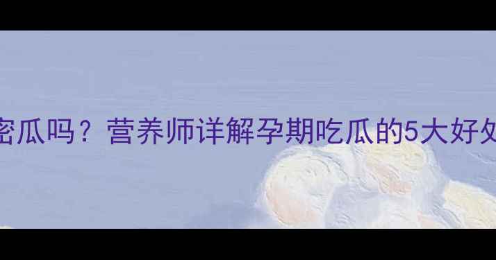 图片 孕妇能吃哈密瓜吗？营养师详解孕期吃瓜的5大好处与注意事项