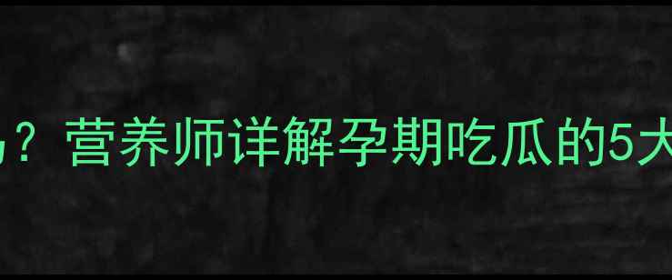 图片 孕妇能吃哈密瓜吗？营养师详解孕期吃瓜的5大好处与注意事项1