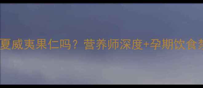 图片 孕妇能吃夏威夷果仁吗？营养师深度+孕期饮食禁忌清单1