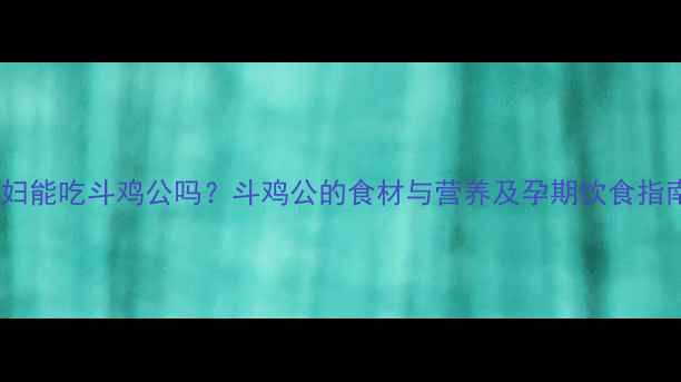 图片 孕妇能吃斗鸡公吗？斗鸡公的食材与营养及孕期饮食指南1