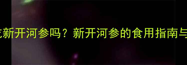图片 孕妇能吃新开河参吗？新开河参的食用指南与禁忌全2