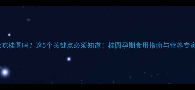 图片 孕妇能吃桂圆吗？这5个关键点必须知道！桂圆孕期食用指南与营养专家建议2