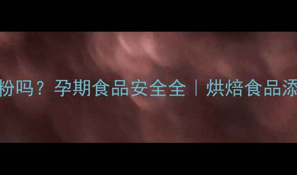 图片 孕妇能吃泡打粉吗？孕期食品安全全｜烘焙食品添加剂使用指南