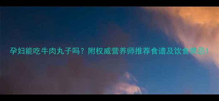 图片 孕妇能吃牛肉丸子吗？附权威营养师推荐食谱及饮食禁忌1