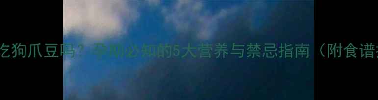 图片 孕妇能吃狗爪豆吗？孕期必知的5大营养与禁忌指南（附食谱推荐）1