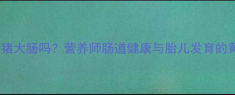 图片 孕妇能吃猪大肠吗？营养师肠道健康与胎儿发育的黄金搭配2
