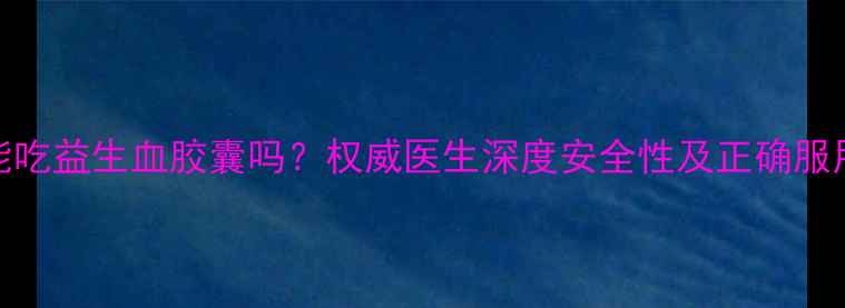 图片 孕妇能吃益生血胶囊吗？权威医生深度安全性及正确服用指南