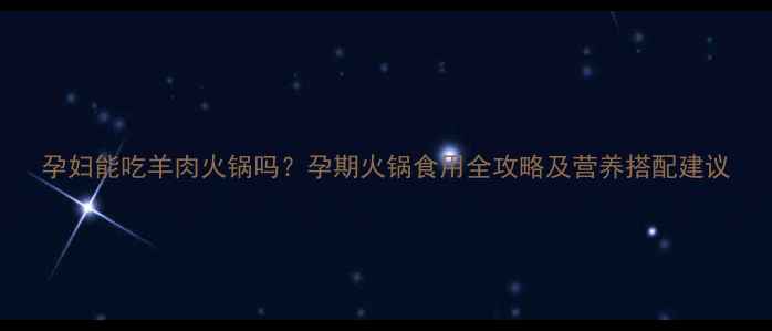 图片 孕妇能吃羊肉火锅吗？孕期火锅食用全攻略及营养搭配建议