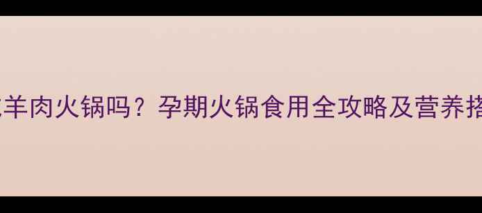 图片 孕妇能吃羊肉火锅吗？孕期火锅食用全攻略及营养搭配建议1