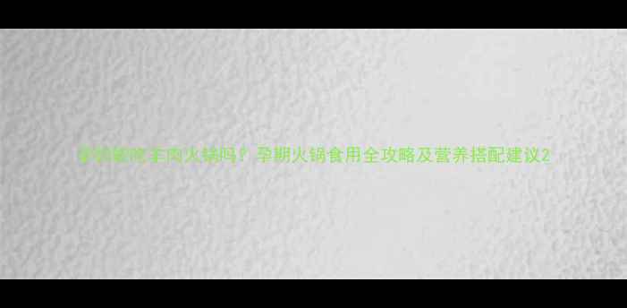 图片 孕妇能吃羊肉火锅吗？孕期火锅食用全攻略及营养搭配建议2