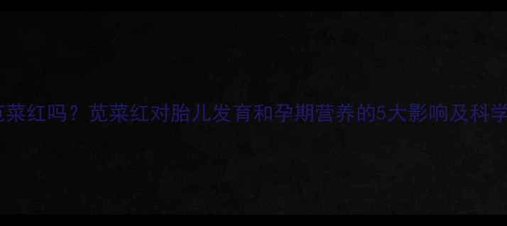 图片 孕妇能吃苋菜红吗？苋菜红对胎儿发育和孕期营养的5大影响及科学食用指南1