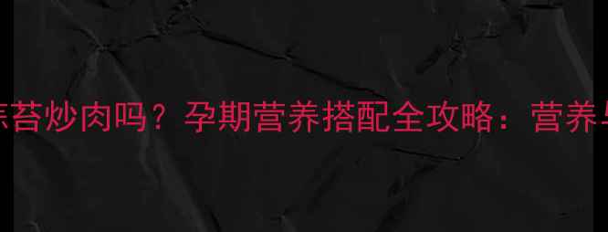 图片 孕妇能吃蒜苔炒肉吗？孕期营养搭配全攻略：营养与禁忌深度
