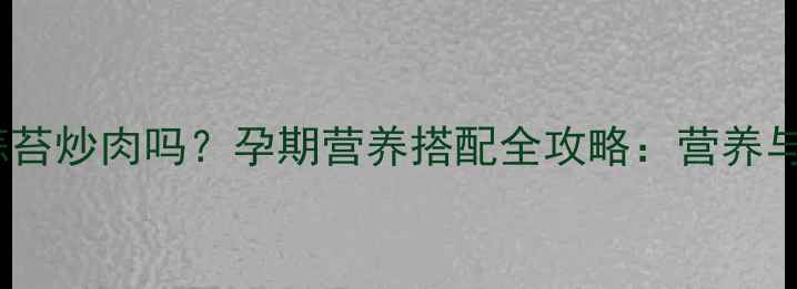 图片 孕妇能吃蒜苔炒肉吗？孕期营养搭配全攻略：营养与禁忌深度1