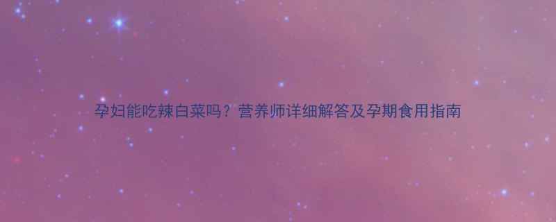 图片 孕妇能吃辣白菜吗？营养师详细解答及孕期食用指南