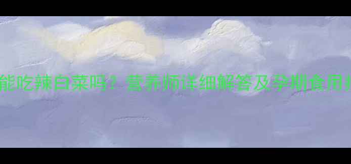 图片 孕妇能吃辣白菜吗？营养师详细解答及孕期食用指南1