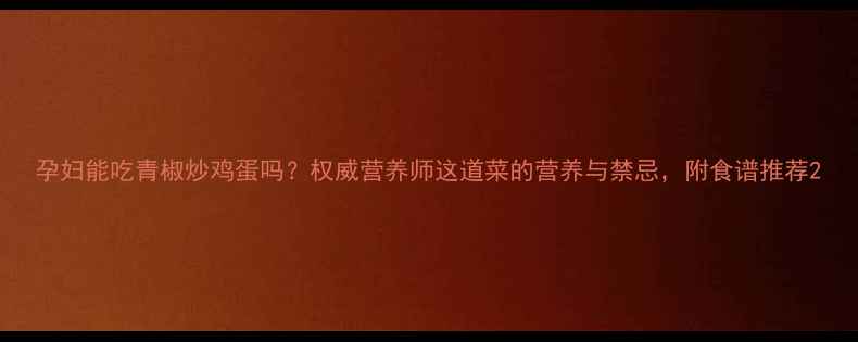 图片 孕妇能吃青椒炒鸡蛋吗？权威营养师这道菜的营养与禁忌，附食谱推荐2