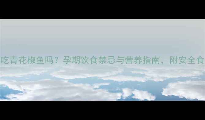 图片 孕妇能吃青花椒鱼吗？孕期饮食禁忌与营养指南，附安全食谱推荐
