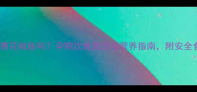 图片 孕妇能吃青花椒鱼吗？孕期饮食禁忌与营养指南，附安全食谱推荐1