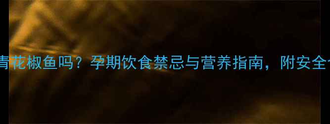 图片 孕妇能吃青花椒鱼吗？孕期饮食禁忌与营养指南，附安全食谱推荐2