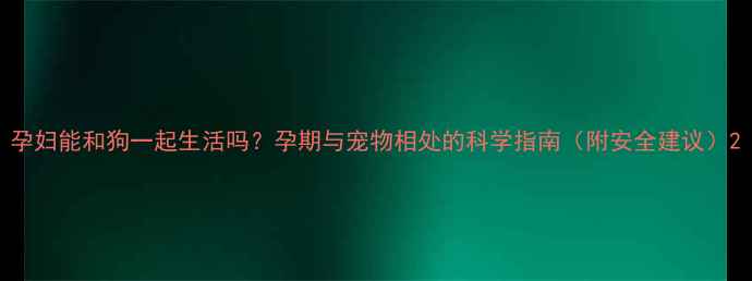 图片 孕妇能和狗一起生活吗？孕期与宠物相处的科学指南（附安全建议）2