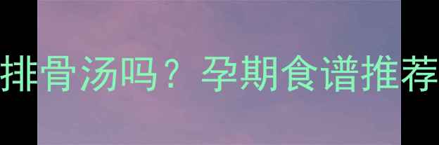 图片 孕妇能喝墨鱼排骨汤吗？孕期食谱推荐+营养指南全2