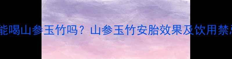 图片 孕妇能喝山参玉竹吗？山参玉竹安胎效果及饮用禁忌全2