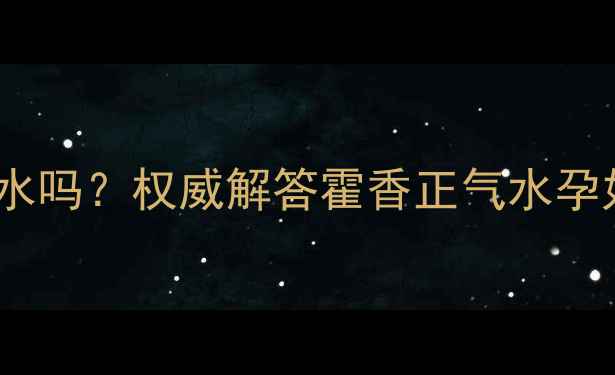 图片 孕妇能喝霍香正气水吗？权威解答霍香正气水孕妇禁忌与替代方案1