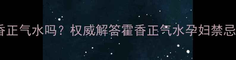 图片 孕妇能喝霍香正气水吗？权威解答霍香正气水孕妇禁忌与替代方案2