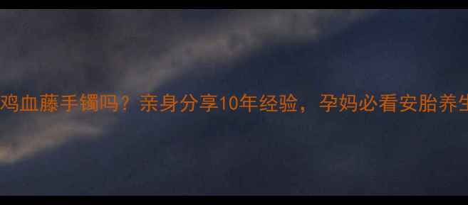 图片 孕妇能戴鸡血藤手镯吗？亲身分享10年经验，孕妈必看安胎养生指南！2
