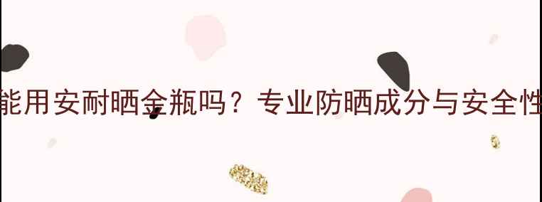 图片 孕妇能用安耐晒金瓶吗？专业防晒成分与安全性指南