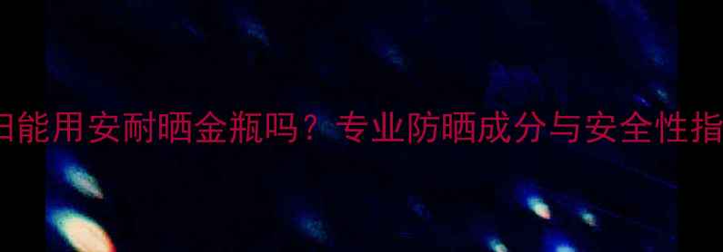 图片 孕妇能用安耐晒金瓶吗？专业防晒成分与安全性指南1