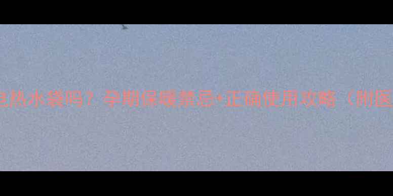 图片 孕妇能用电热水袋吗？孕期保暖禁忌+正确使用攻略（附医生建议）2