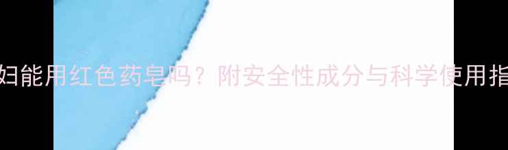 图片 孕妇能用红色药皂吗？附安全性成分与科学使用指南