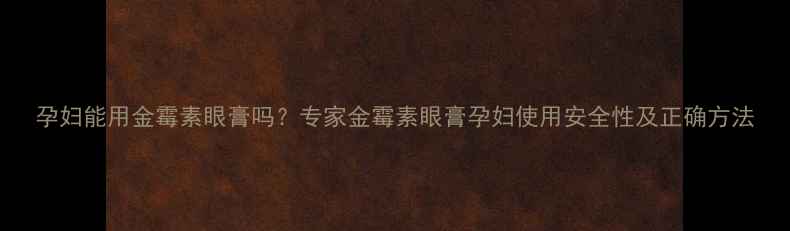 图片 孕妇能用金霉素眼膏吗？专家金霉素眼膏孕妇使用安全性及正确方法