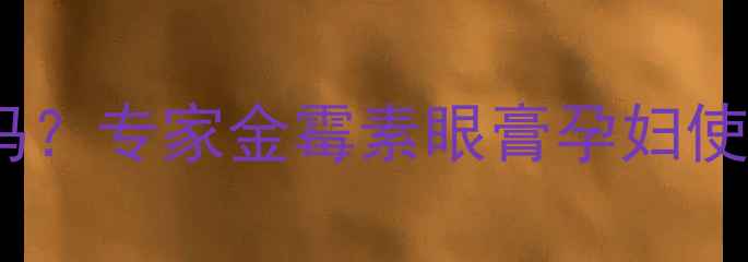 图片 孕妇能用金霉素眼膏吗？专家金霉素眼膏孕妇使用安全性及正确方法1