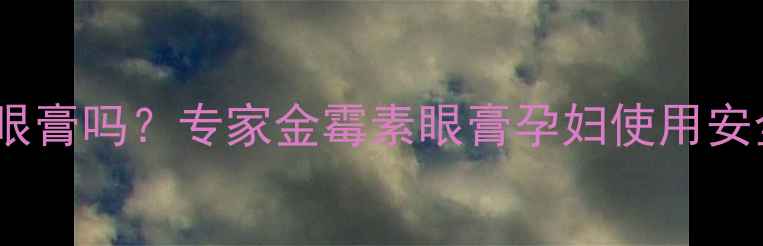 图片 孕妇能用金霉素眼膏吗？专家金霉素眼膏孕妇使用安全性及正确方法2