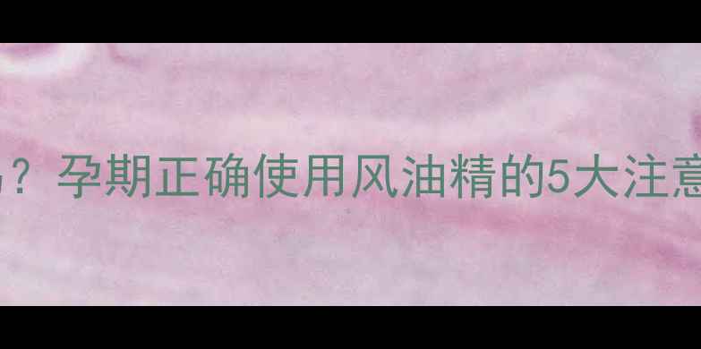 图片 孕妇能用风油精吗？孕期正确使用风油精的5大注意事项及替代方案2