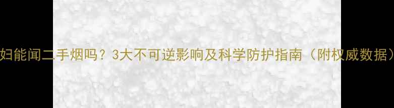 图片 孕妇能闻二手烟吗？3大不可逆影响及科学防护指南（附权威数据）1