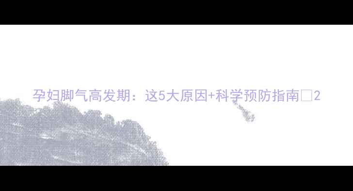 图片 孕妇脚气高发期：这5大原因+科学预防指南🔥2