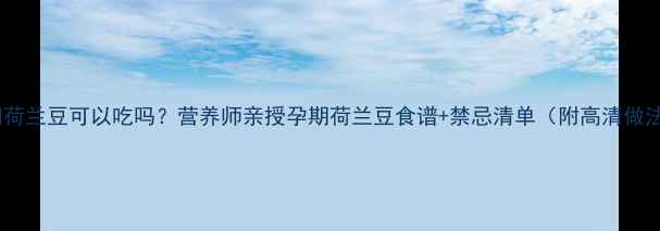 图片 孕妇荷兰豆可以吃吗？营养师亲授孕期荷兰豆食谱+禁忌清单（附高清做法）1