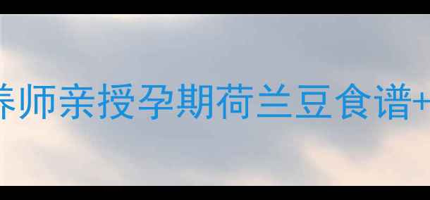 图片 孕妇荷兰豆可以吃吗？营养师亲授孕期荷兰豆食谱+禁忌清单（附高清做法）2