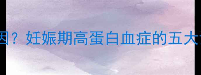 图片 孕妇蛋白高是什么原因？妊娠期高蛋白血症的五大诱因与科学应对指南1