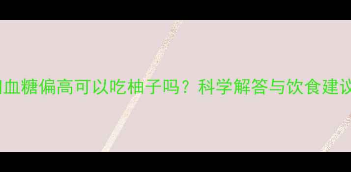 图片 孕妇血糖偏高可以吃柚子吗？科学解答与饮食建议全1