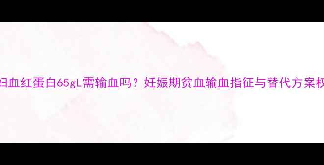 图片 孕妇血红蛋白65gL需输血吗？妊娠期贫血输血指征与替代方案权威