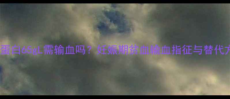 图片 孕妇血红蛋白65gL需输血吗？妊娠期贫血输血指征与替代方案权威2