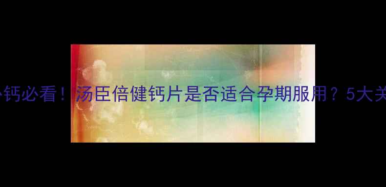 图片 孕妇补钙必看！汤臣倍健钙片是否适合孕期服用？5大关键点1