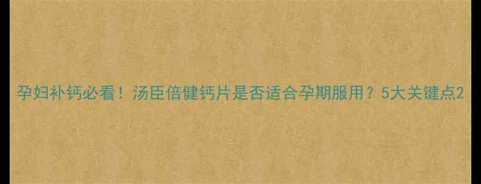 图片 孕妇补钙必看！汤臣倍健钙片是否适合孕期服用？5大关键点2